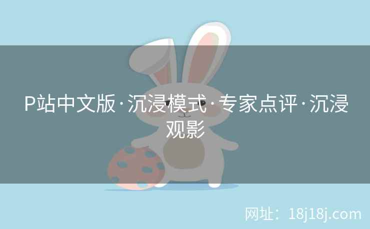 P站中文版·沉浸模式·专家点评·沉浸观影