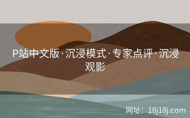 P站中文版·沉浸模式·专家点评·沉浸观影