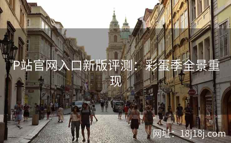 P站官网入口新版评测：彩蛋季全景重现