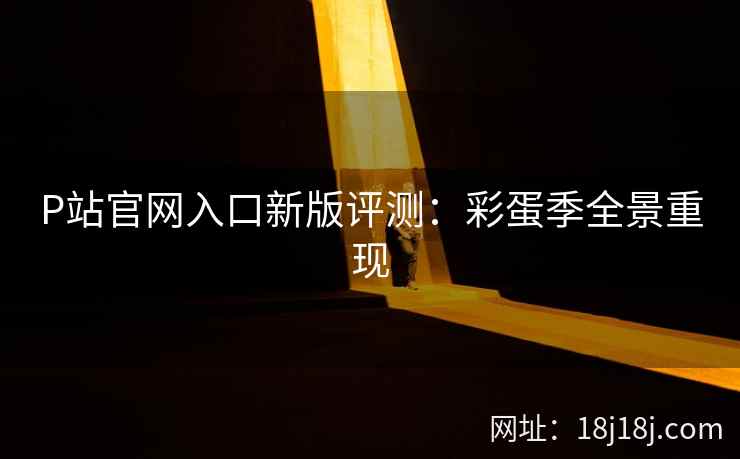 P站官网入口新版评测：彩蛋季全景重现