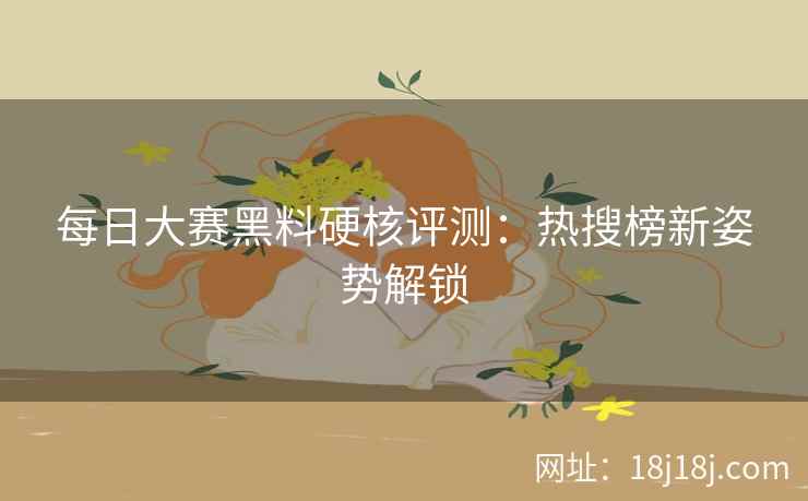 每日大赛黑料硬核评测：热搜榜新姿势解锁