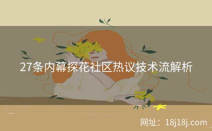27条内幕探花社区热议技术流解析