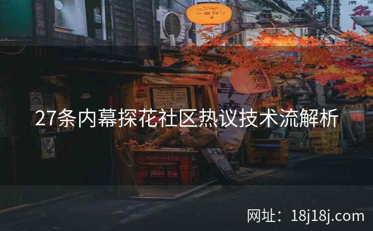 27条内幕探花社区热议技术流解析