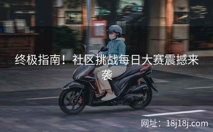 终极指南！社区挑战每日大赛震撼来袭