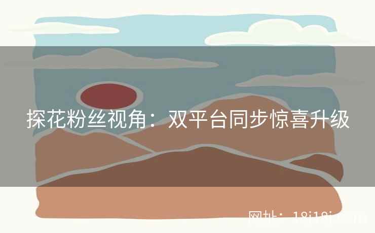 探花粉丝视角：双平台同步惊喜升级
