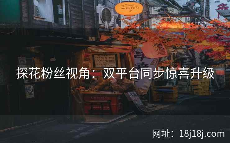 探花粉丝视角：双平台同步惊喜升级