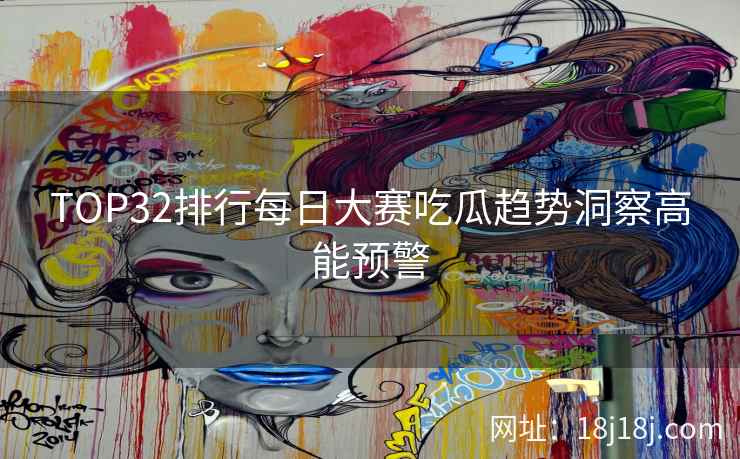 TOP32排行每日大赛吃瓜趋势洞察高能预警
