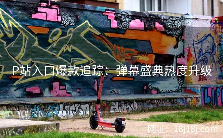 P站入口爆款追踪：弹幕盛典热度升级