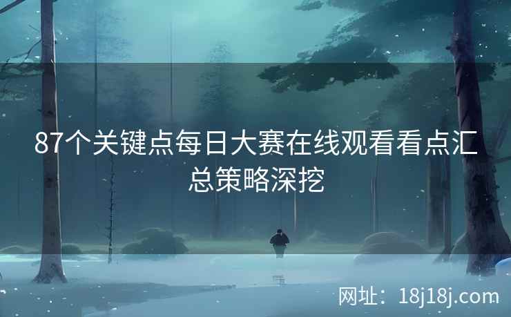 87个关键点每日大赛在线观看看点汇总策略深挖