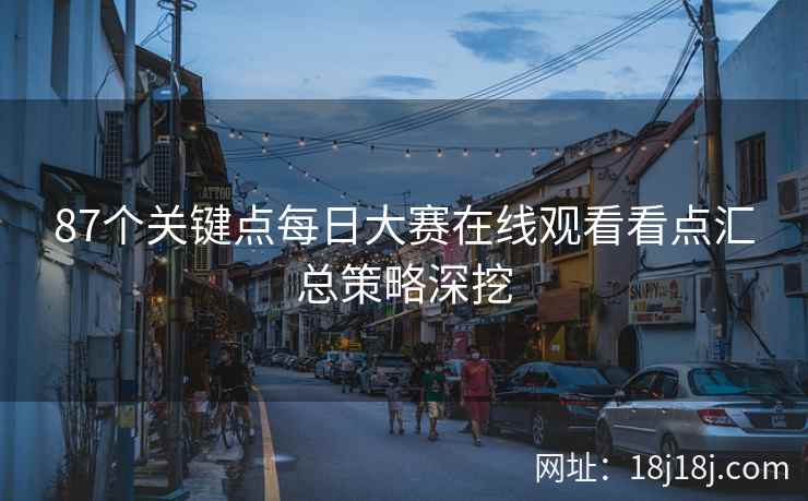 87个关键点每日大赛在线观看看点汇总策略深挖