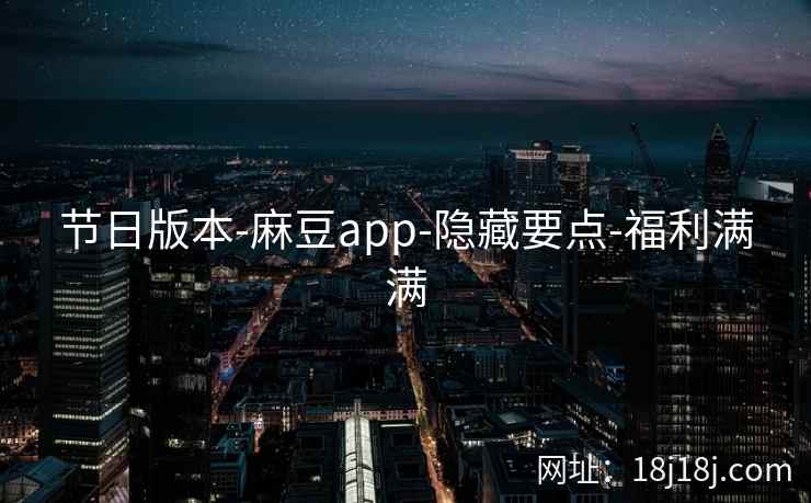 节日版本-麻豆app-隐藏要点-福利满满