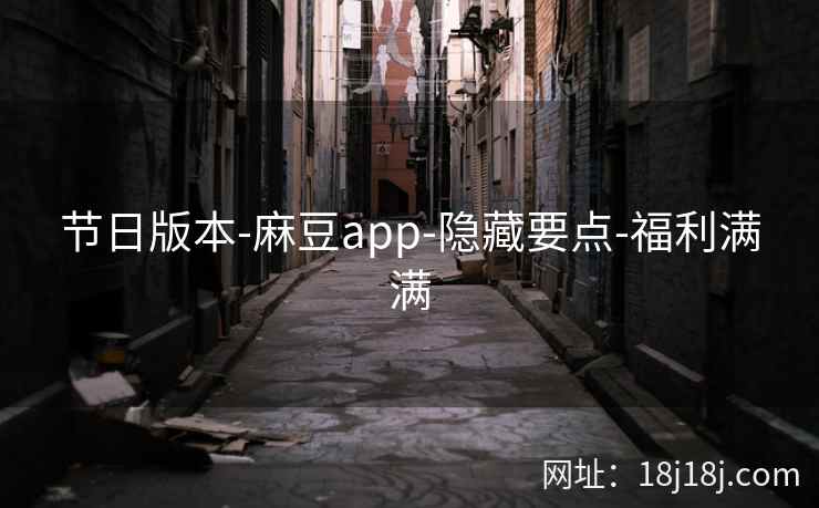 节日版本-麻豆app-隐藏要点-福利满满