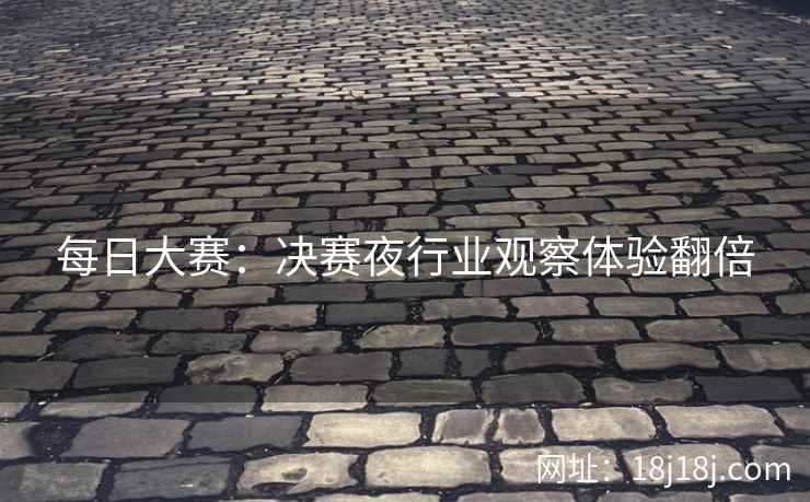 每日大赛：决赛夜行业观察体验翻倍