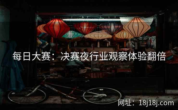 每日大赛：决赛夜行业观察体验翻倍