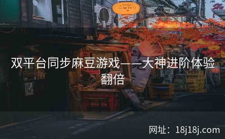 双平台同步麻豆游戏——大神进阶体验翻倍