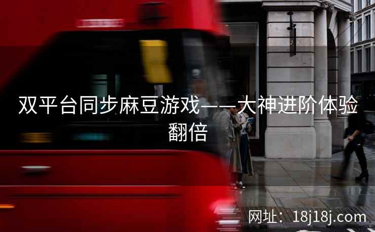 双平台同步麻豆游戏——大神进阶体验翻倍