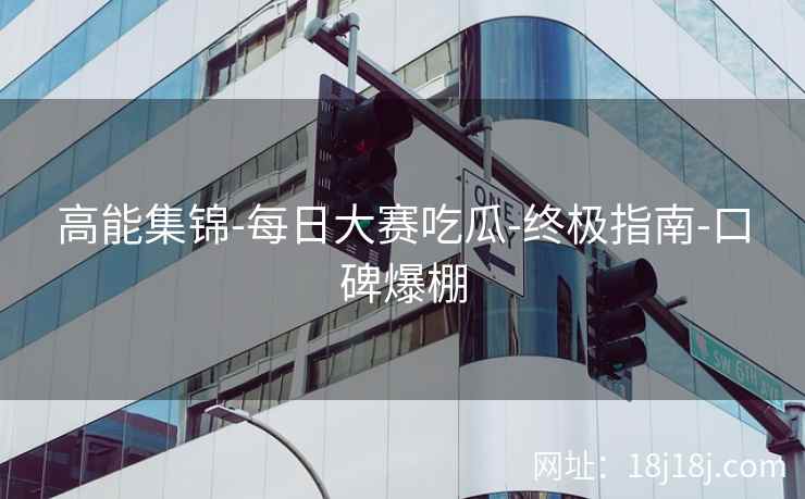 高能集锦-每日大赛吃瓜-终极指南-口碑爆棚