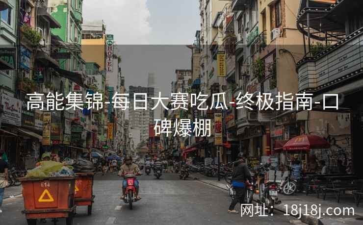 高能集锦-每日大赛吃瓜-终极指南-口碑爆棚