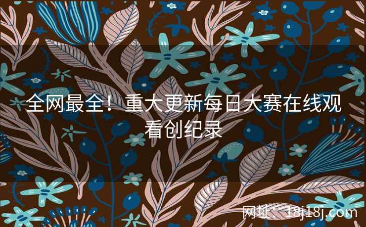 全网最全！重大更新每日大赛在线观看创纪录