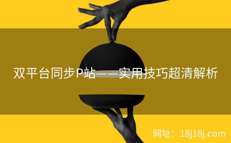 双平台同步P站——实用技巧超清解析