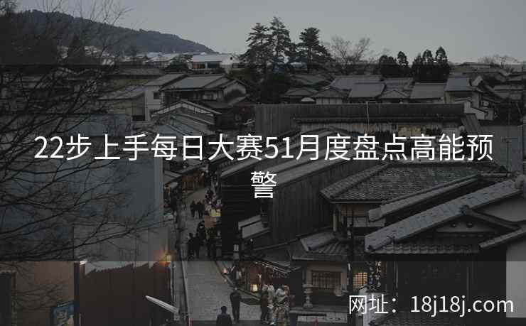 22步上手每日大赛51月度盘点高能预警