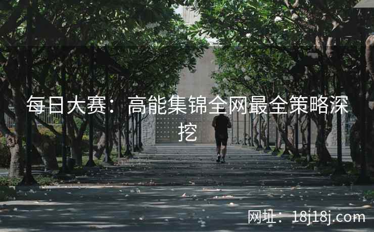 每日大赛：高能集锦全网最全策略深挖