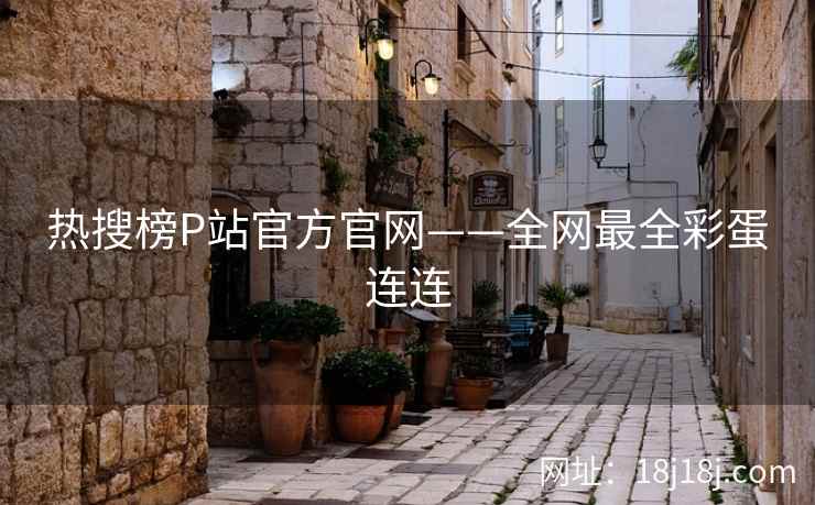热搜榜P站官方官网——全网最全彩蛋连连