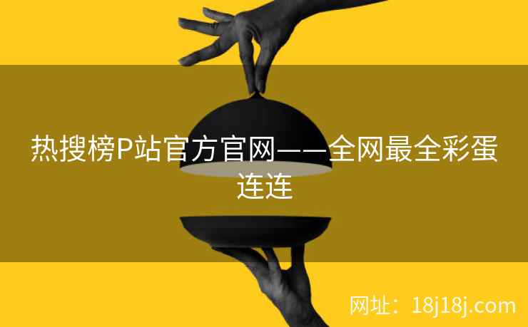 热搜榜P站官方官网——全网最全彩蛋连连