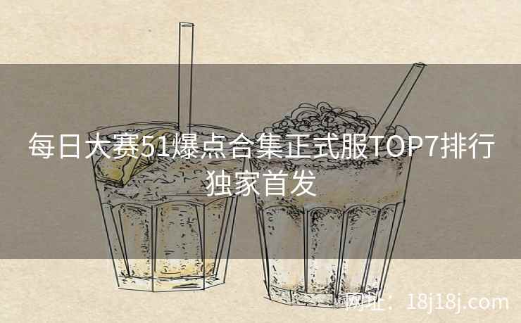每日大赛51爆点合集正式服TOP7排行独家首发
