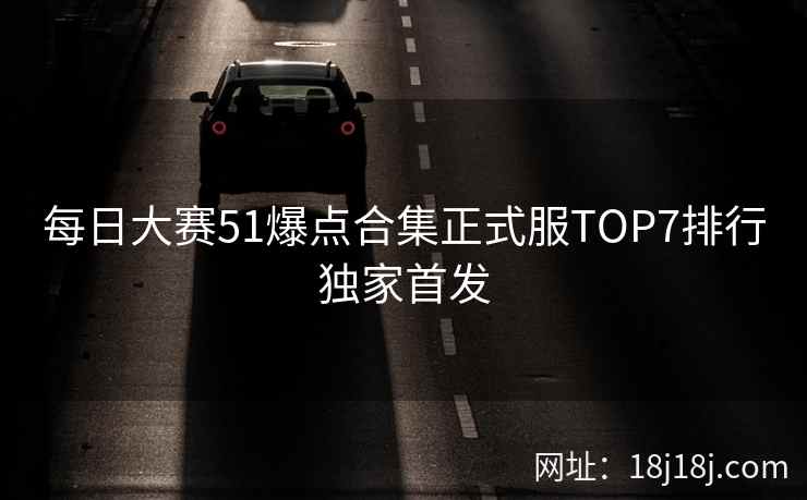 每日大赛51爆点合集正式服TOP7排行独家首发