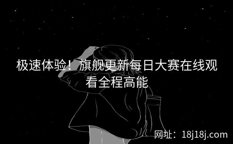 极速体验！旗舰更新每日大赛在线观看全程高能