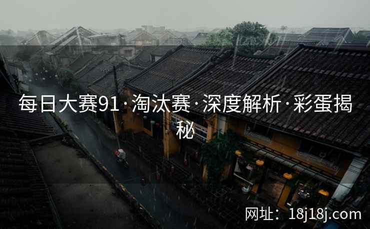 每日大赛91·淘汰赛·深度解析·彩蛋揭秘