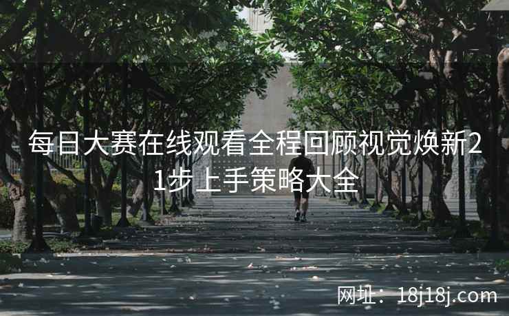 每日大赛在线观看全程回顾视觉焕新21步上手策略大全