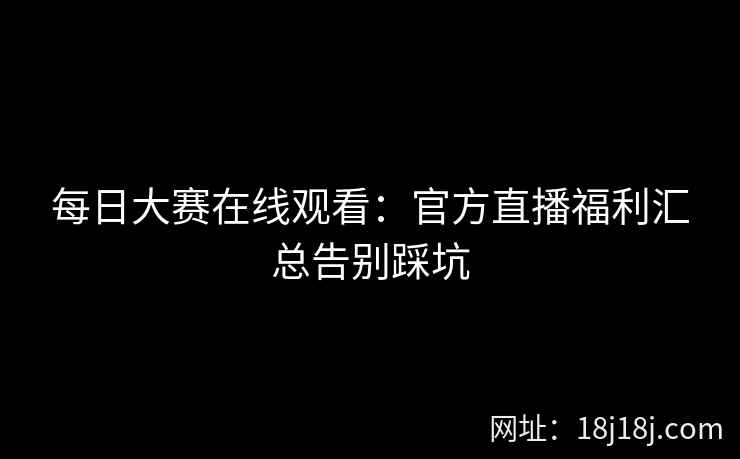 每日大赛在线观看：官方直播福利汇总告别踩坑