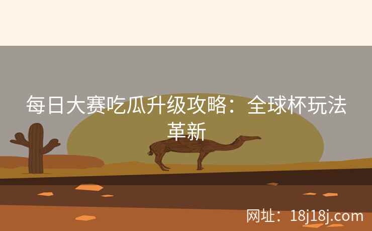 每日大赛吃瓜升级攻略：全球杯玩法革新