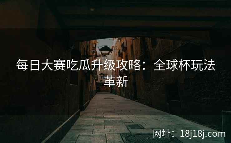 每日大赛吃瓜升级攻略：全球杯玩法革新