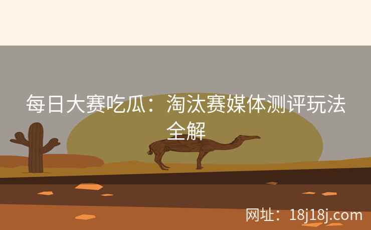 每日大赛吃瓜：淘汰赛媒体测评玩法全解