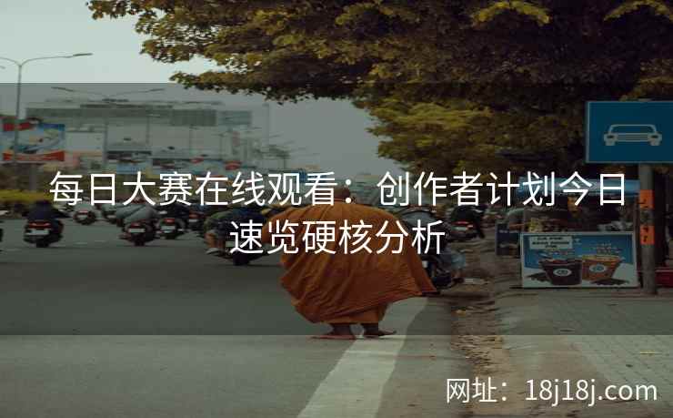 每日大赛在线观看：创作者计划今日速览硬核分析