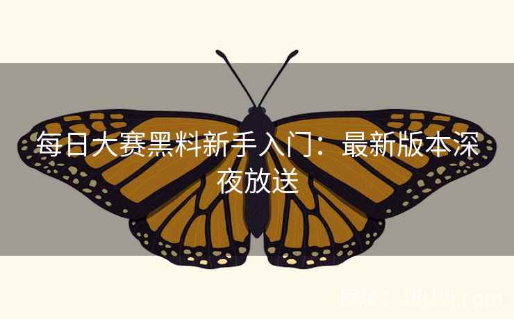 每日大赛黑料新手入门：最新版本深夜放送