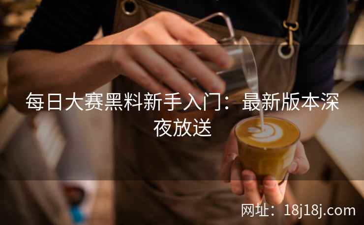 每日大赛黑料新手入门：最新版本深夜放送