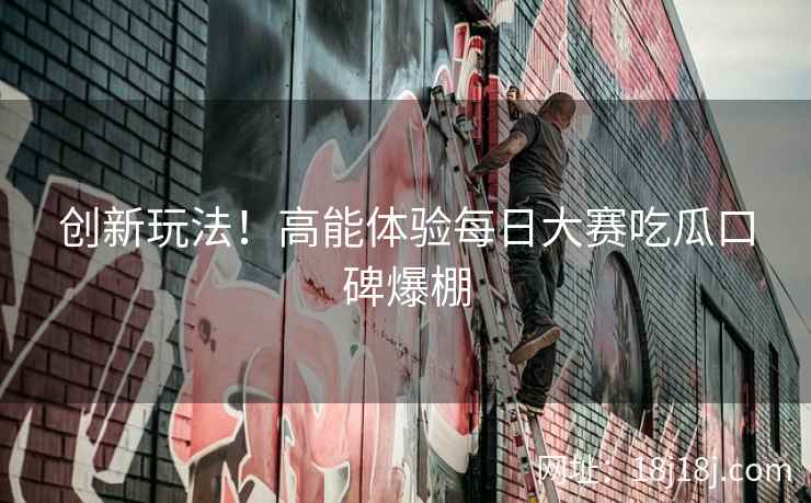 创新玩法！高能体验每日大赛吃瓜口碑爆棚