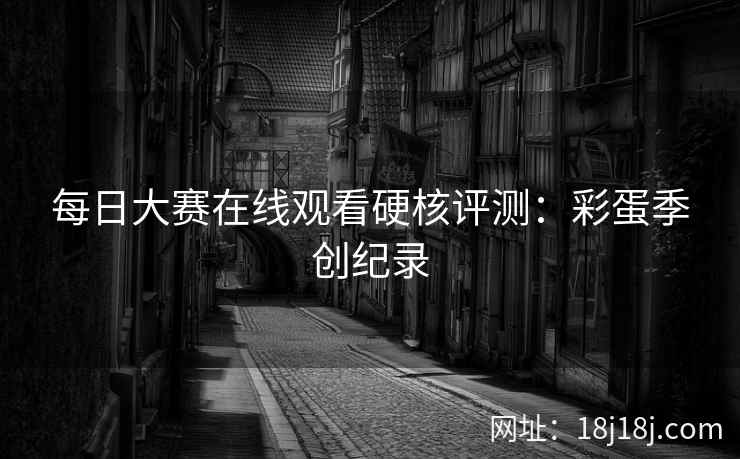 每日大赛在线观看硬核评测：彩蛋季创纪录