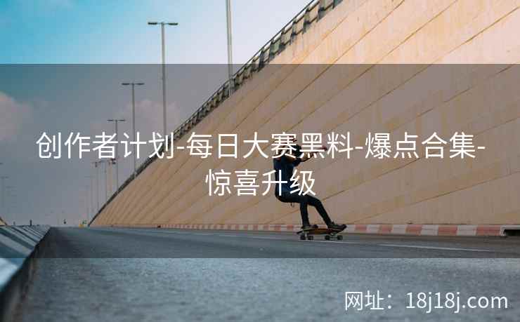 创作者计划-每日大赛黑料-爆点合集-惊喜升级
