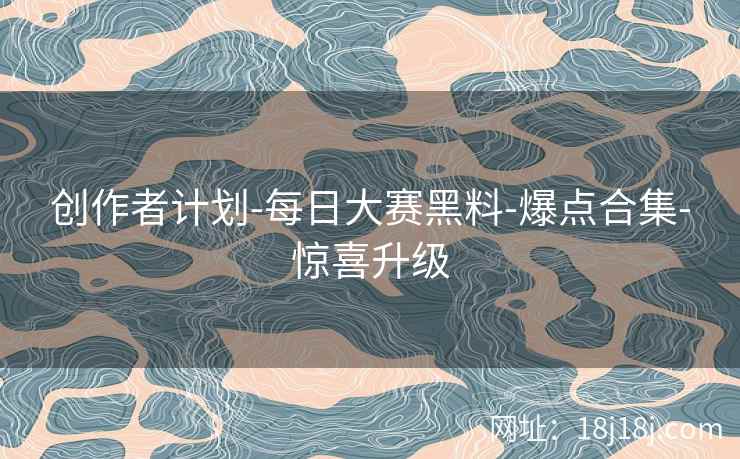 创作者计划-每日大赛黑料-爆点合集-惊喜升级