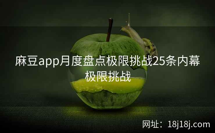 麻豆app月度盘点极限挑战25条内幕极限挑战