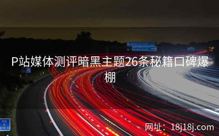 P站媒体测评暗黑主题26条秘籍口碑爆棚
