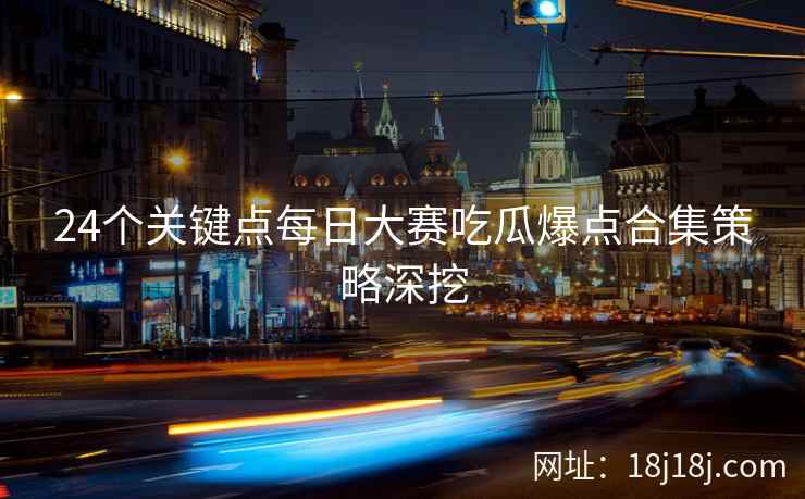 24个关键点每日大赛吃瓜爆点合集策略深挖