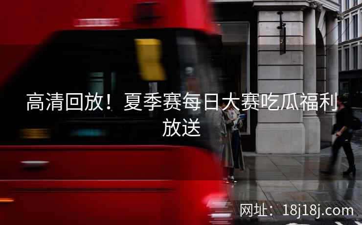 高清回放！夏季赛每日大赛吃瓜福利放送