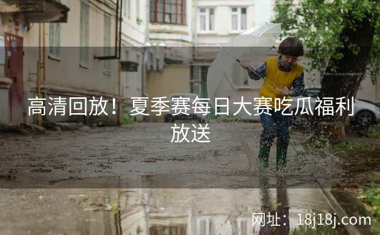 高清回放！夏季赛每日大赛吃瓜福利放送