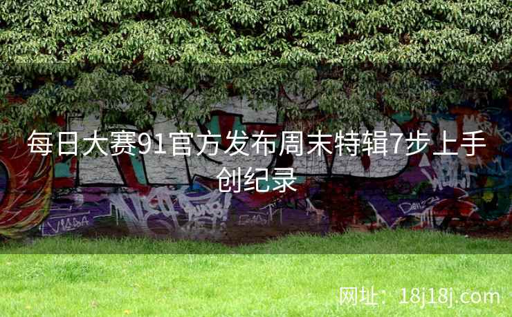 每日大赛91官方发布周末特辑7步上手创纪录